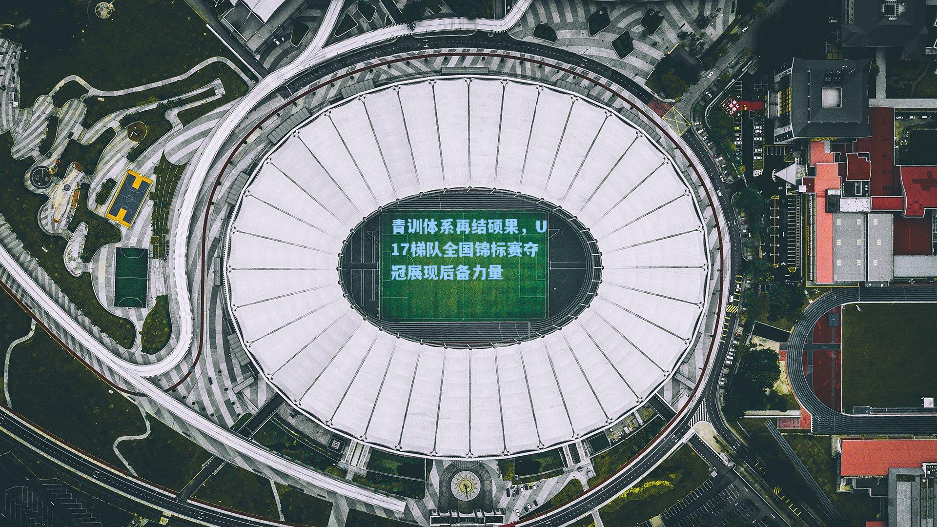 青训体系再结硕果，U17梯队全国锦标赛夺冠展现后备力量