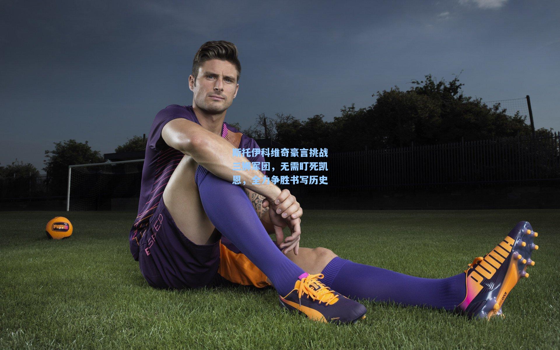 斯托伊科维奇豪言挑战三狮军团，无需盯死凯恩，全力争胜书写历史