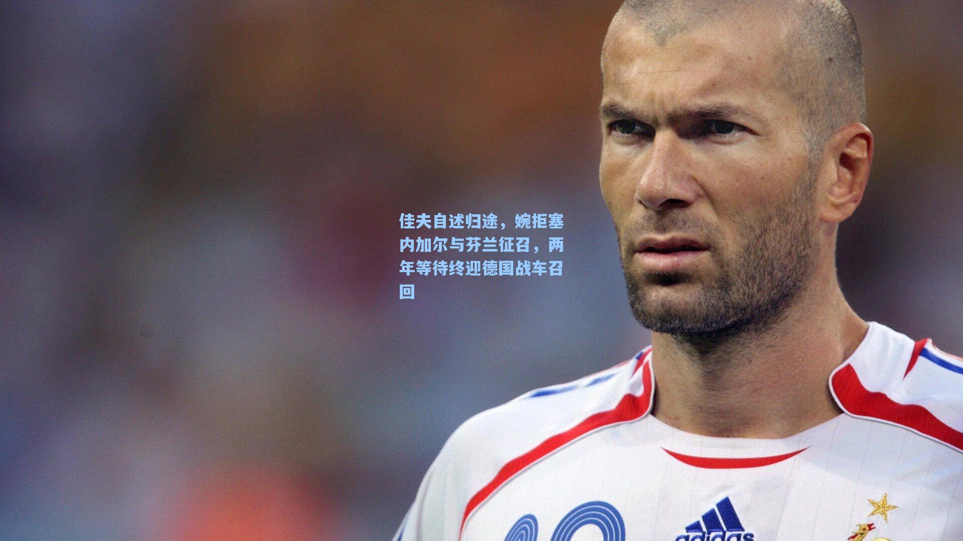佳夫自述归途，婉拒塞内加尔与芬兰征召，两年等待终迎德国战车召回