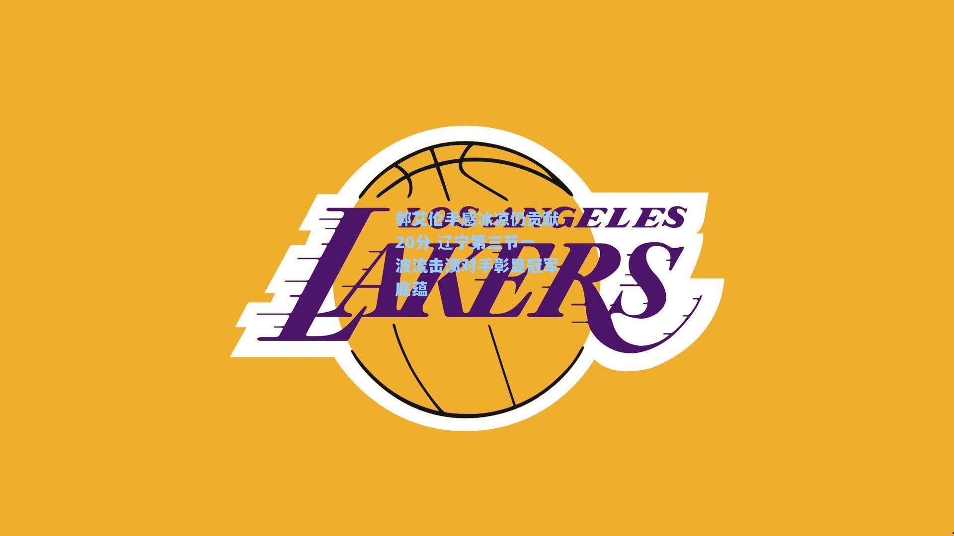 郭艾伦手感冰凉仍贡献20分 辽宁第三节一波流击溃对手彰显冠军底蕴