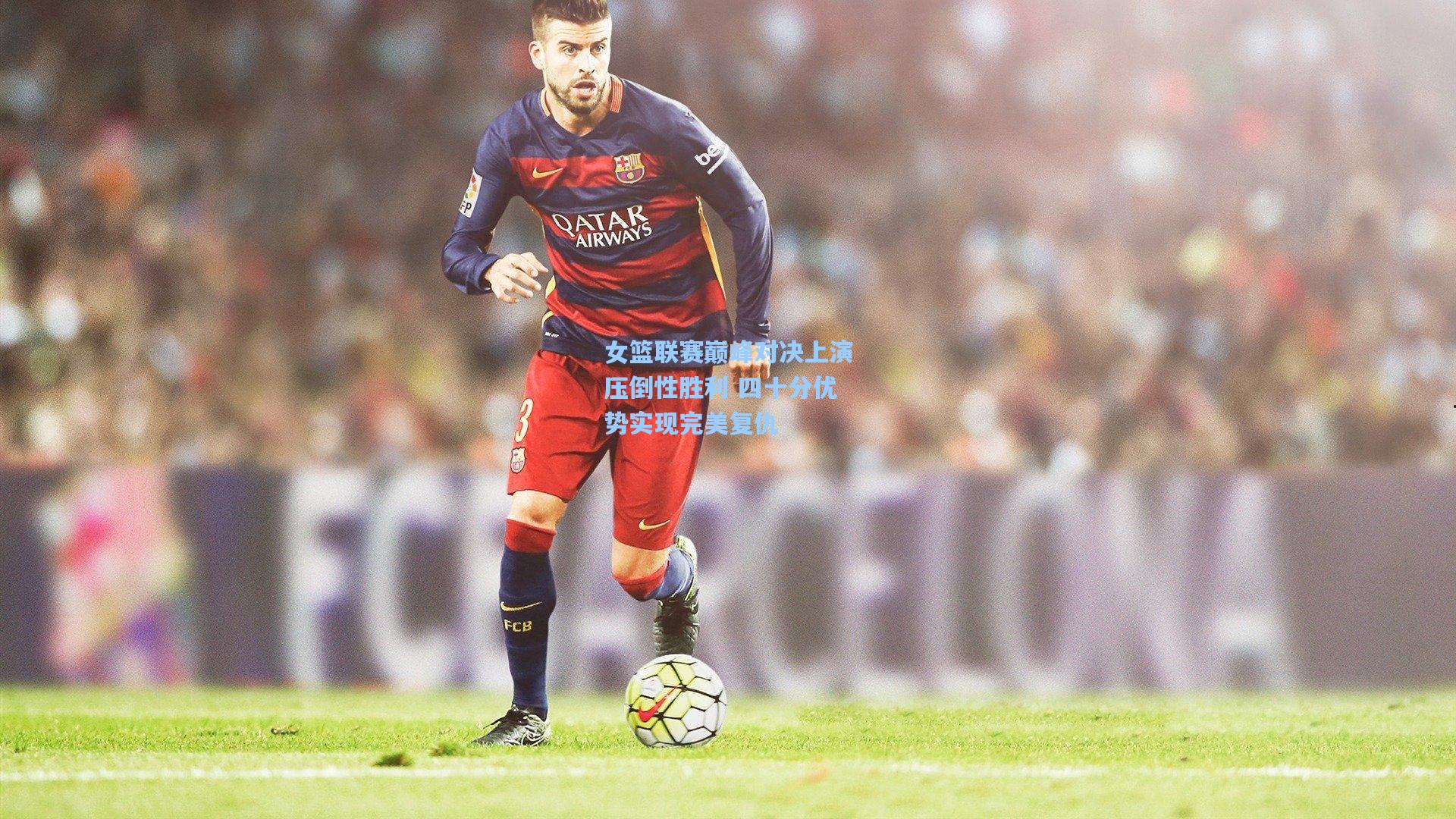 女篮联赛巅峰对决上演压倒性胜利 四十分优势实现完美复仇