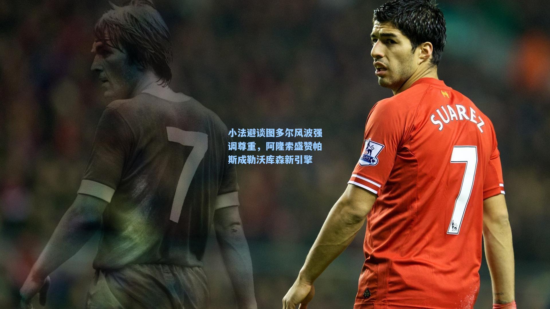 小法避谈图多尔风波强调尊重，阿隆索盛赞帕斯成勒沃库森新引擎