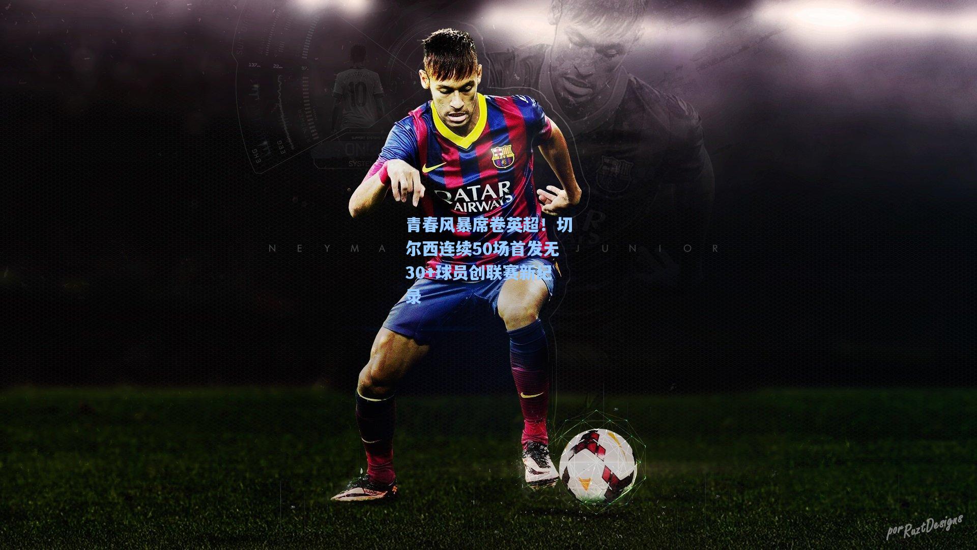 青春风暴席卷英超！切尔西连续50场首发无30+球员创联赛新纪录