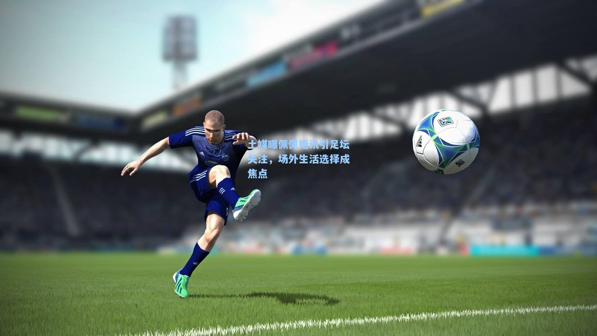 土媒曝佩佩婚讯引足坛关注，场外生活选择成焦点