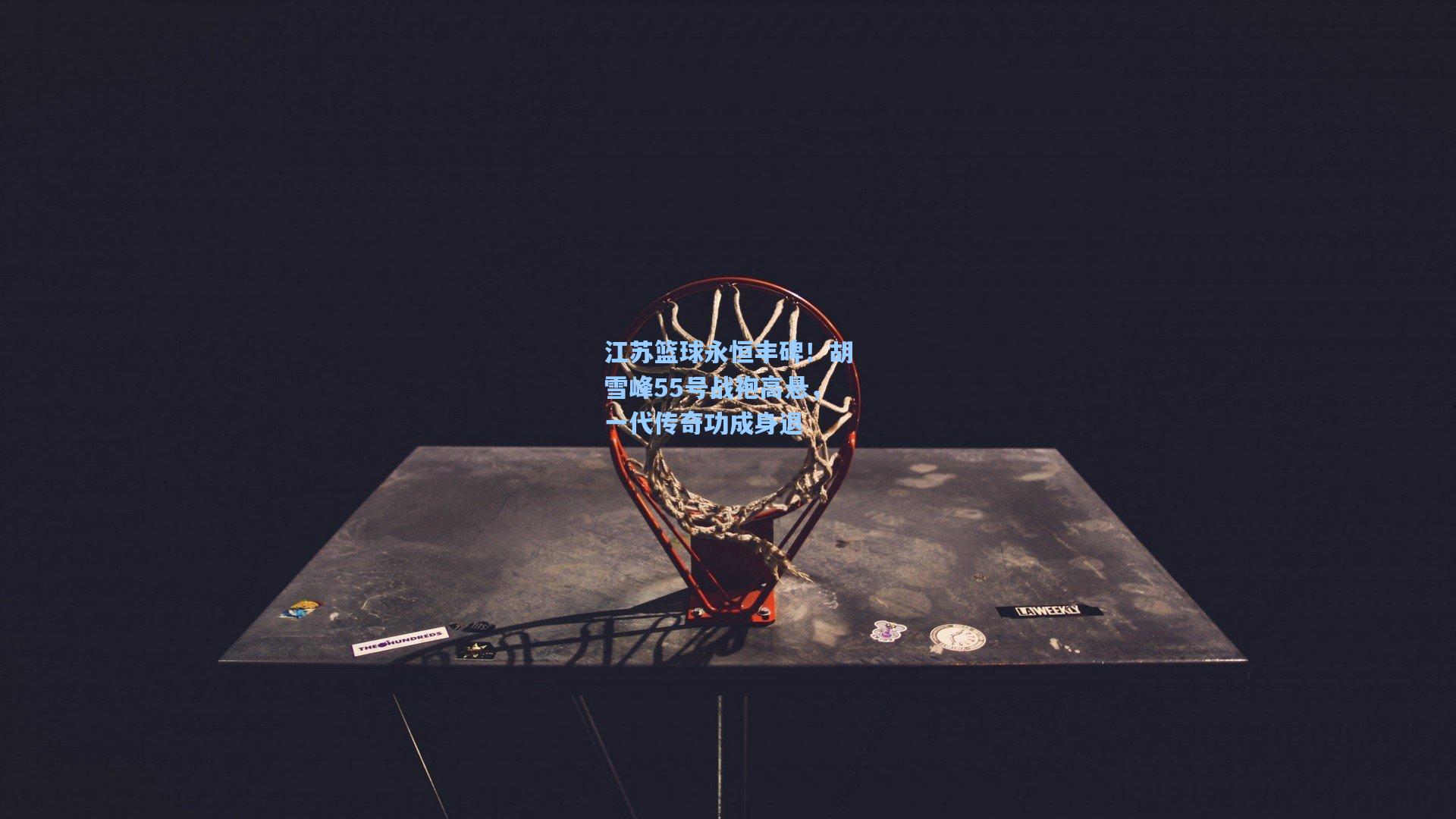 江苏篮球永恒丰碑！胡雪峰55号战袍高悬，一代传奇功成身退