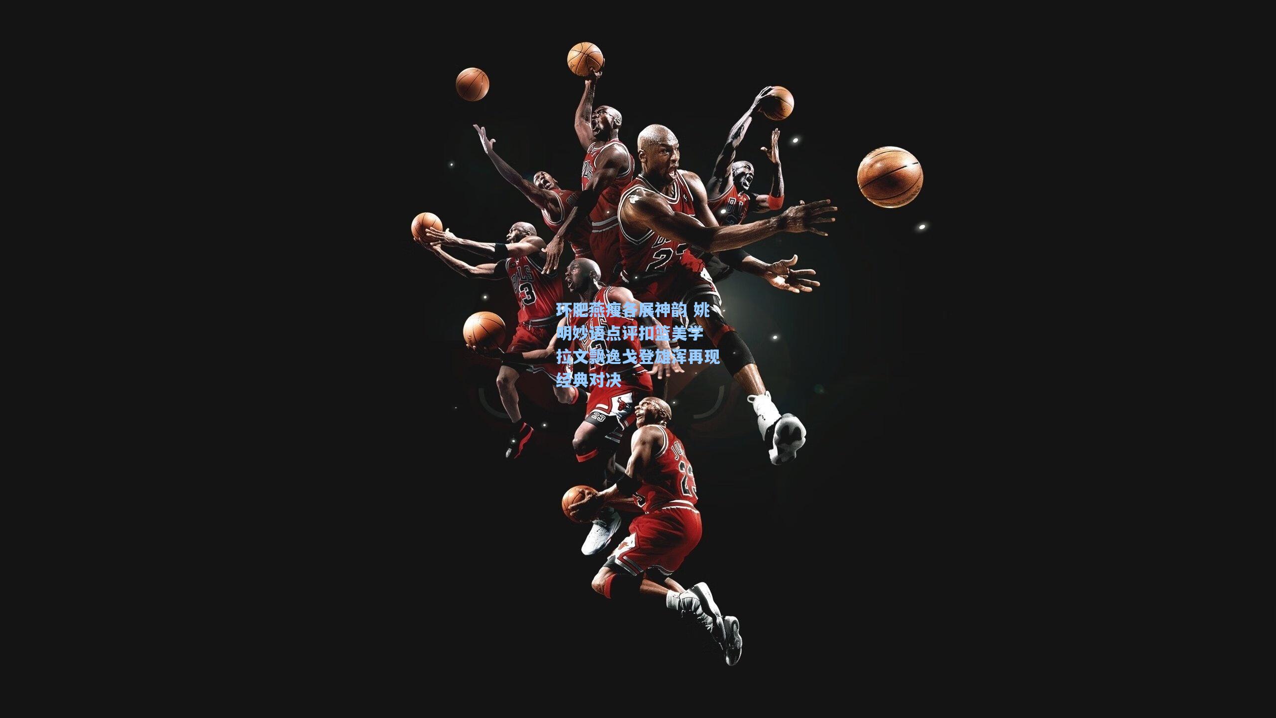 环肥燕瘦各展神韵 姚明妙语点评扣篮美学 拉文飘逸戈登雄浑再现经典对决