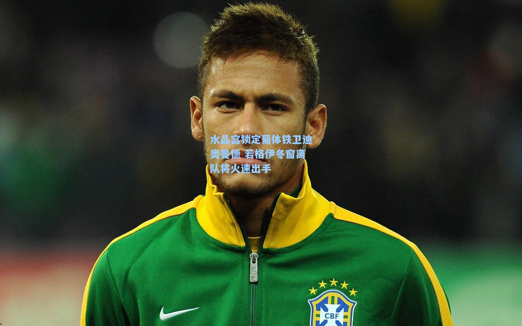 水晶宫锁定葡体铁卫迪奥曼德 若格伊冬窗离队将火速出手