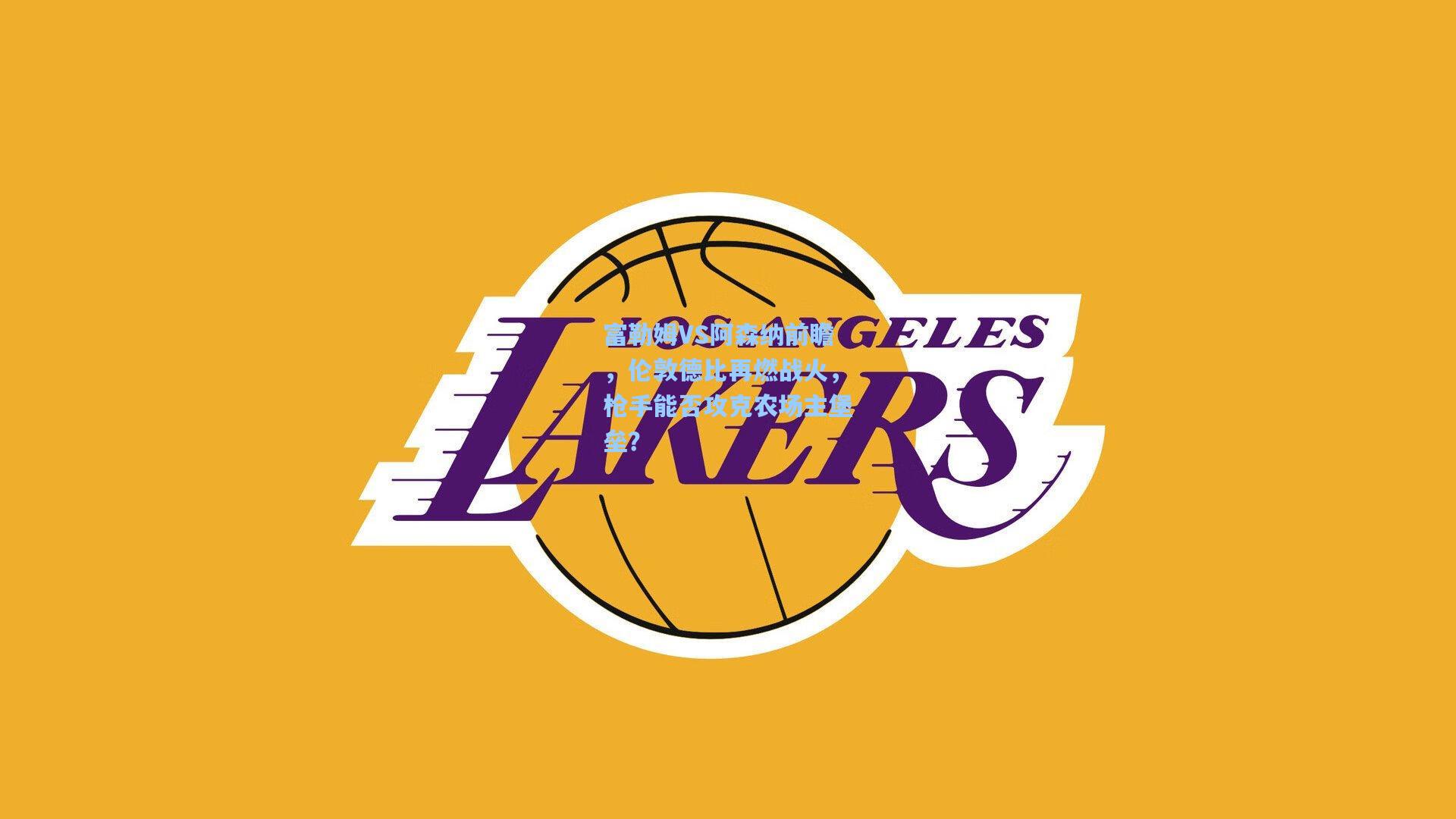 富勒姆VS阿森纳前瞻,伦敦德比再燃战火,枪手能否攻克农场主堡垒?